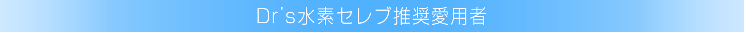 水素サプリと言えば、Dr's水素セレブ。推奨著名人愛用者の声。